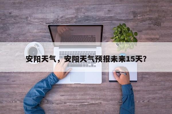 安阳天气，安阳天气预报未来15天？-第1张图片-我家生活百科