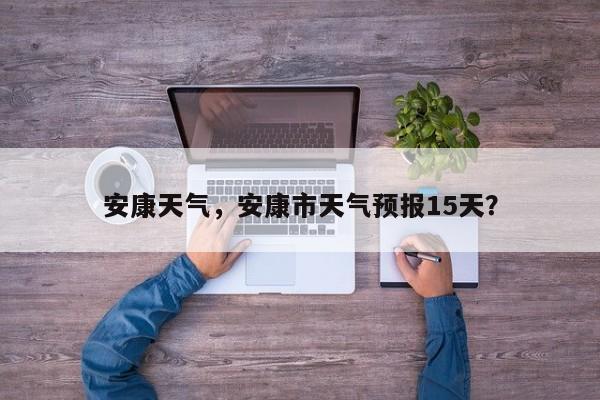 安康天气，安康市天气预报15天？-第1张图片-我家生活百科