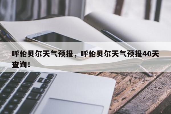 呼伦贝尔天气预报，呼伦贝尔天气预报40天查询！-第1张图片-我家生活百科