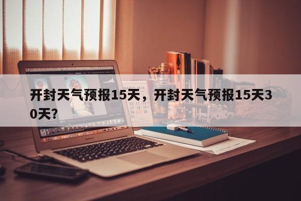 开封天气预报15天，开封天气预报15天30天？-第1张图片-我家生活百科