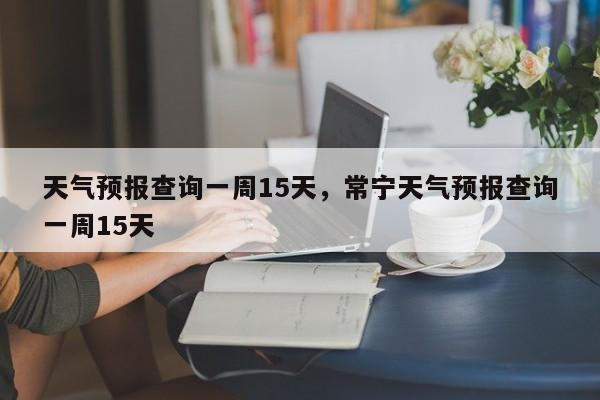 天气预报查询一周15天，常宁天气预报查询一周15天-第1张图片-我家生活百科