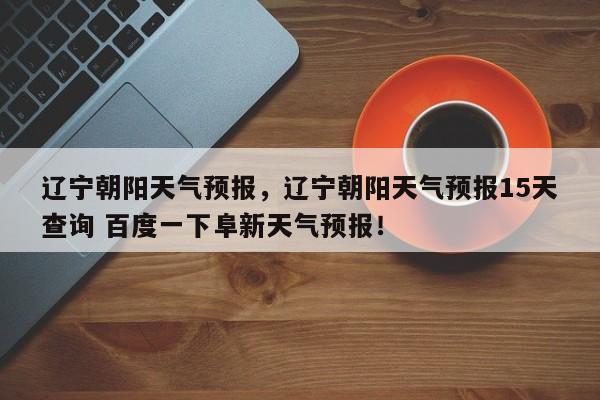 辽宁朝阳天气预报，辽宁朝阳天气预报15天查询 百度一下阜新天气预报！-第1张图片-我家生活百科