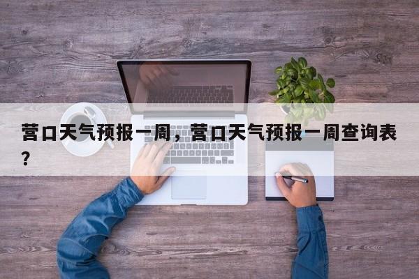 营口天气预报一周，营口天气预报一周查询表？-第1张图片-我家生活百科