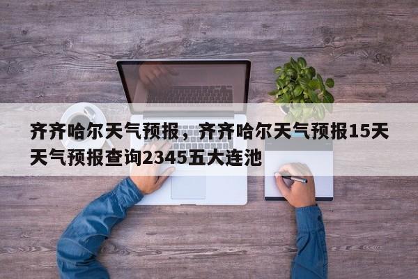 齐齐哈尔天气预报，齐齐哈尔天气预报15天天气预报查询2345五大连池-第1张图片-我家生活百科
