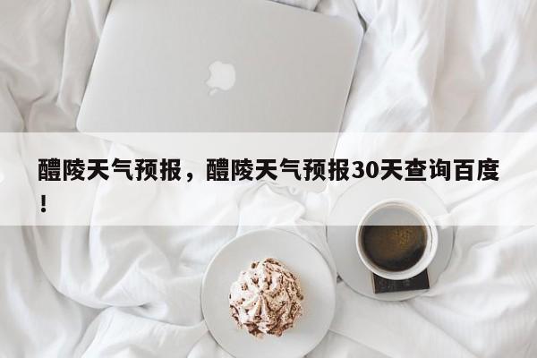 醴陵天气预报，醴陵天气预报30天查询百度！-第1张图片-我家生活百科