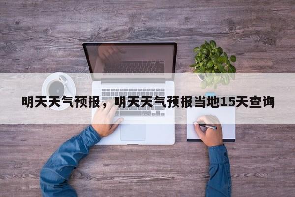 明天天气预报，明天天气预报当地15天查询-第1张图片-我家生活百科