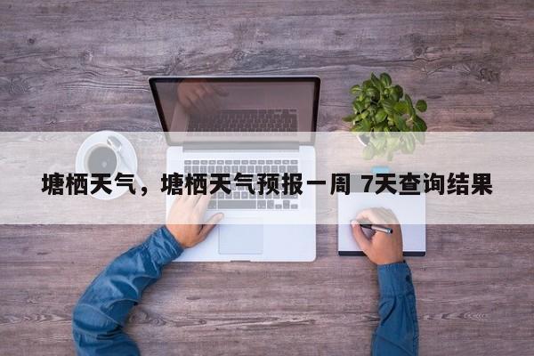 塘栖天气，塘栖天气预报一周 7天查询结果-第1张图片-我家生活百科