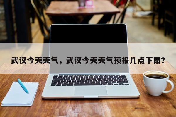武汉今天天气，武汉今天天气预报几点下雨？-第1张图片-我家生活百科