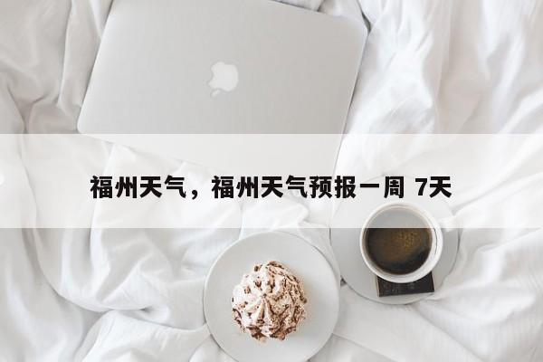 福州天气，福州天气预报一周 7天-第1张图片-我家生活百科