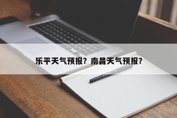 乐平天气预报？南昌天气预报？-第1张图片-我家生活百科