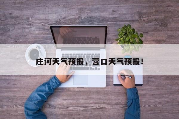庄河天气预报，营口天气预报！-第1张图片-我家生活百科