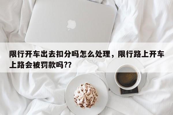 限行开车出去扣分吗怎么处理，限行路上开车上路会被罚款吗?？-第1张图片-我家生活百科