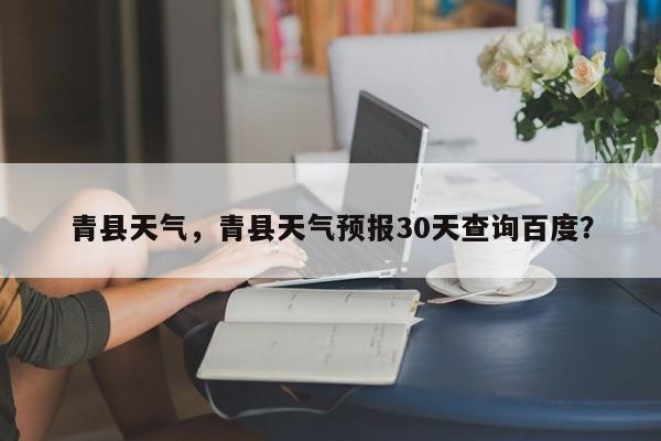 青县天气，青县天气预报30天查询百度？-第1张图片-我家生活百科