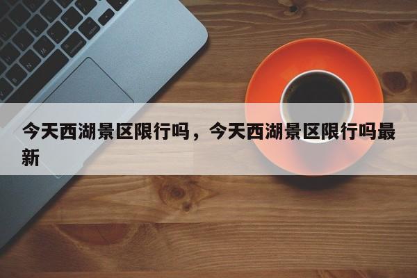 今天西湖景区限行吗，今天西湖景区限行吗最新-第1张图片-我家生活百科