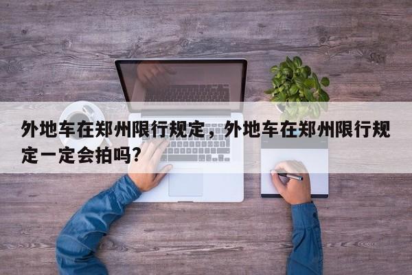 外地车在郑州限行规定，外地车在郑州限行规定一定会拍吗?-第1张图片-我家生活百科