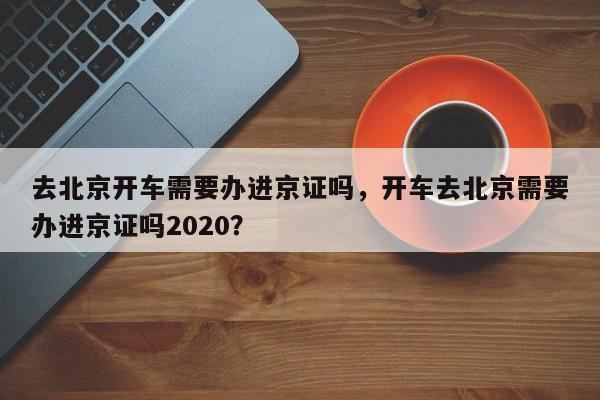去北京开车需要办进京证吗，开车去北京需要办进京证吗2020？-第1张图片-我家生活百科