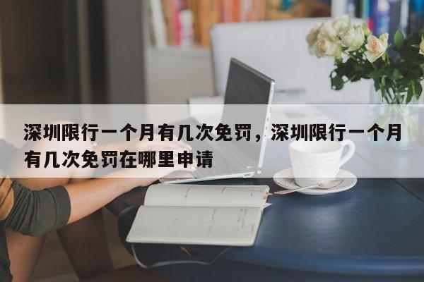 深圳限行一个月有几次免罚，深圳限行一个月有几次免罚在哪里申请-第1张图片-我家生活百科