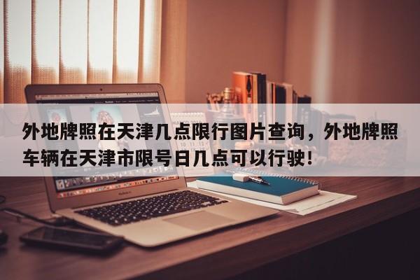 外地牌照在天津几点限行图片查询，外地牌照车辆在天津市限号日几点可以行驶！-第1张图片-我家生活百科