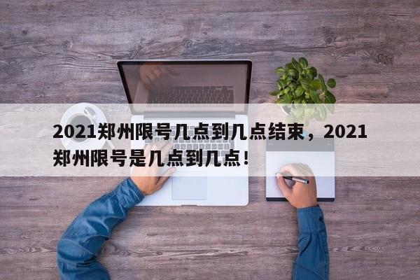 2021郑州限号几点到几点结束，2021郑州限号是几点到几点！-第1张图片-我家生活百科