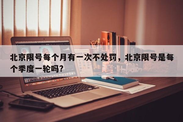 北京限号每个月有一次不处罚，北京限号是每个季度一轮吗?-第1张图片-我家生活百科