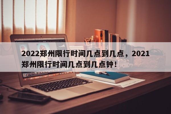 2022郑州限行时间几点到几点，2021郑州限行时间几点到几点钟！-第1张图片-我家生活百科