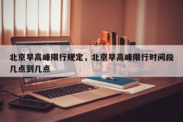 北京早高峰限行规定，北京早高峰限行时间段几点到几点-第1张图片-我家生活百科
