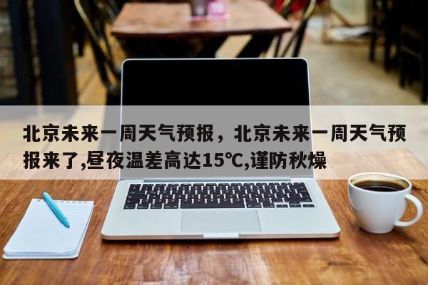 北京未来一周天气预报，北京未来一周天气预报来了,昼夜温差高达15℃,谨防秋燥-第1张图片-我家生活百科