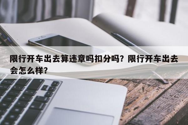 限行开车出去算违章吗扣分吗？限行开车出去会怎么样？-第1张图片-我家生活百科