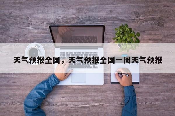 天气预报全国，天气预报全国一周天气预报-第1张图片-我家生活百科