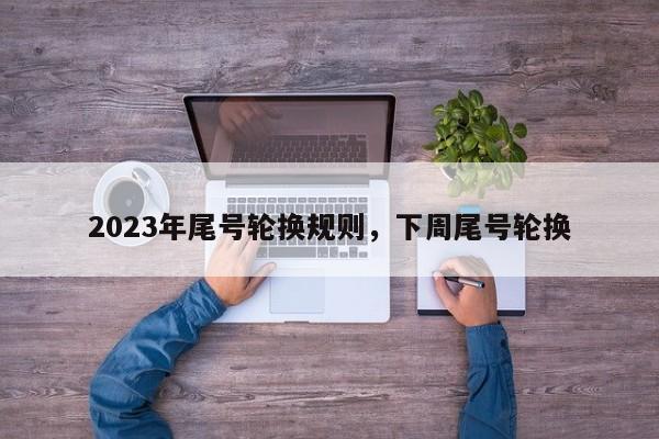 2023年尾号轮换规则，下周尾号轮换-第1张图片-我家生活百科