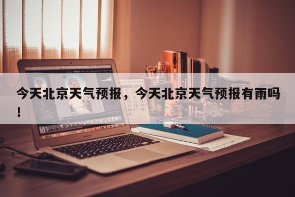 今天北京天气预报，今天北京天气预报有雨吗！-第1张图片-我家生活百科