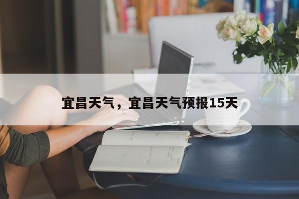 宜昌天气，宜昌天气预报15天-第1张图片-我家生活百科