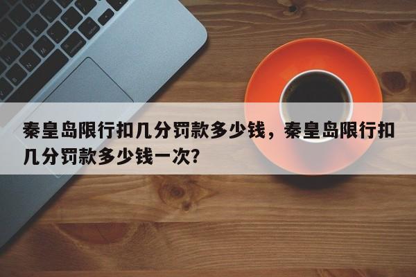 秦皇岛限行扣几分罚款多少钱，秦皇岛限行扣几分罚款多少钱一次？-第1张图片-我家生活百科