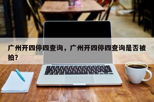 广州开四停四查询，广州开四停四查询是否被拍？-第1张图片-我家生活百科