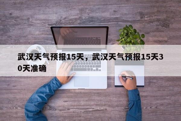 武汉天气预报15天，武汉天气预报15天30天准确-第1张图片-我家生活百科