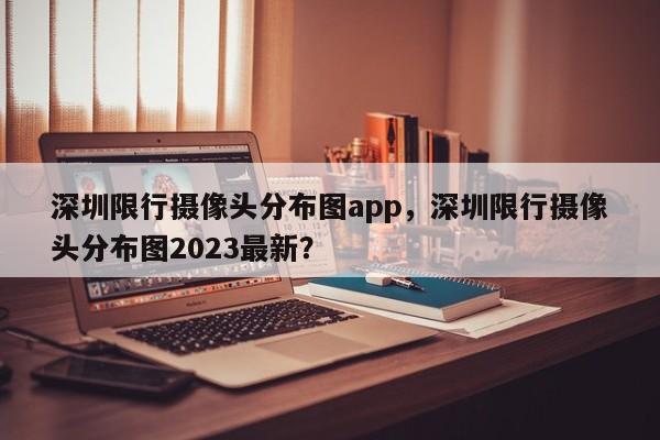 深圳限行摄像头分布图app，深圳限行摄像头分布图2023最新？-第1张图片-我家生活百科