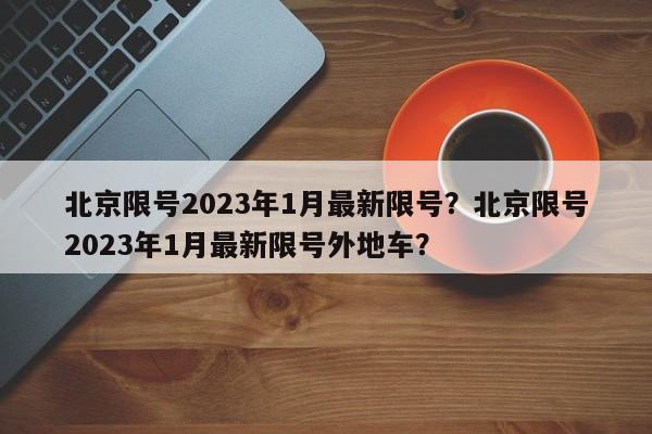 北京限号2023年1月最新限号？北京限号2023年1月最新限号外地车？-第1张图片-我家生活百科