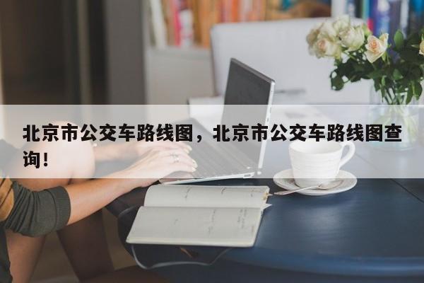 北京市公交车路线图，北京市公交车路线图查询！-第1张图片-我家生活百科