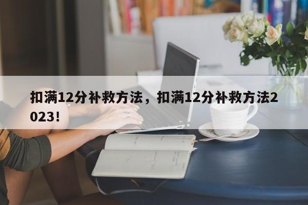 扣满12分补救方法，扣满12分补救方法2023！-第1张图片-我家生活百科