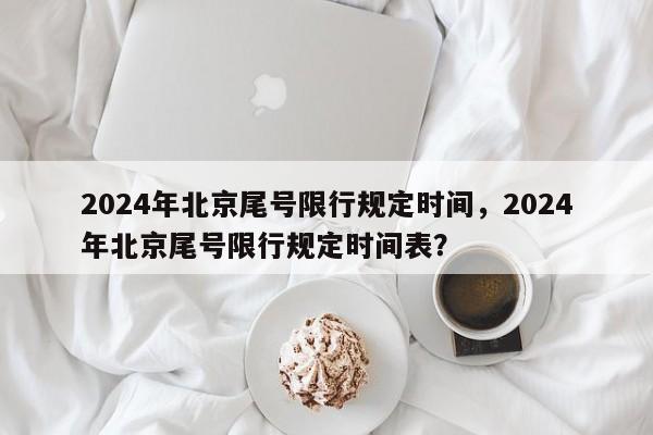 2024年北京尾号限行规定时间，2024年北京尾号限行规定时间表？-第1张图片-我家生活百科