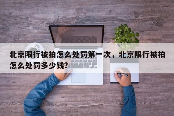 北京限行被拍怎么处罚第一次，北京限行被拍怎么处罚多少钱？-第1张图片-我家生活百科