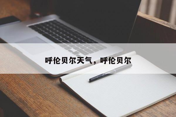 呼伦贝尔天气，呼伦贝尔-第1张图片-我家生活百科