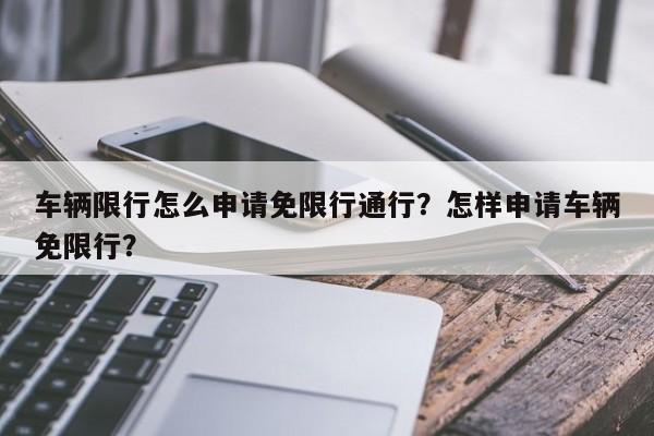 车辆限行怎么申请免限行通行？怎样申请车辆免限行？-第1张图片-我家生活百科