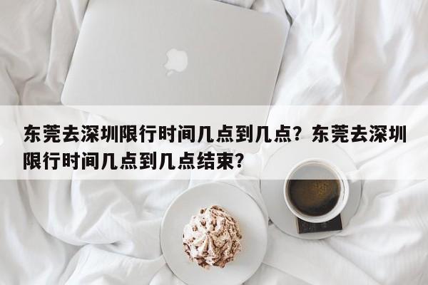 东莞去深圳限行时间几点到几点？东莞去深圳限行时间几点到几点结束？-第1张图片-我家生活百科