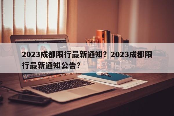 2023成都限行最新通知？2023成都限行最新通知公告？-第1张图片-我家生活百科