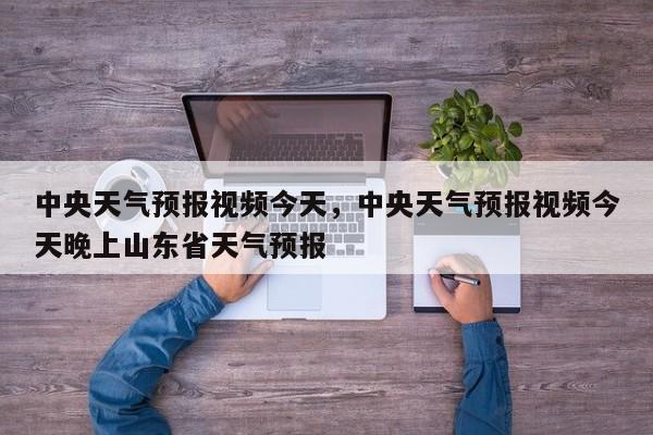 中央天气预报视频今天，中央天气预报视频今天晚上山东省天气预报-第1张图片-我家生活百科