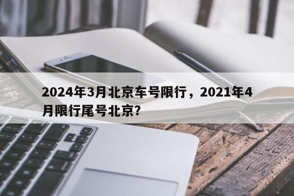 2024年3月北京车号限行，2021年4月限行尾号北京？-第1张图片-我家生活百科