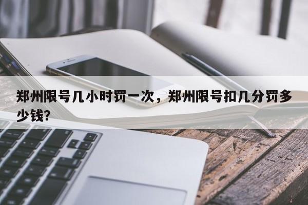 郑州限号几小时罚一次，郑州限号扣几分罚多少钱？-第1张图片-我家生活百科