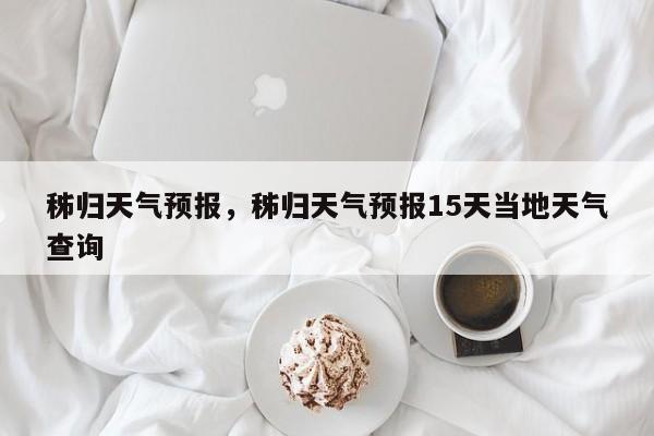 秭归天气预报，秭归天气预报15天当地天气查询-第1张图片-我家生活百科