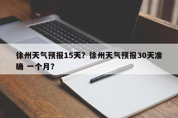 徐州天气预报15天？徐州天气预报30天准确 一个月？-第1张图片-我家生活百科